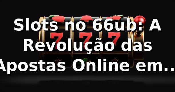 Slots no 66ub: A Revolução das Apostas Online em 2026 🎰